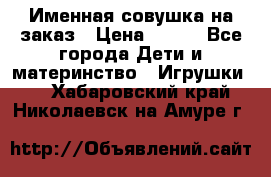 Именная совушка на заказ › Цена ­ 600 - Все города Дети и материнство » Игрушки   . Хабаровский край,Николаевск-на-Амуре г.